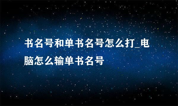 书名号和单书名号怎么打_电脑怎么输单书名号