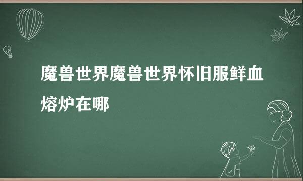魔兽世界魔兽世界怀旧服鲜血熔炉在哪