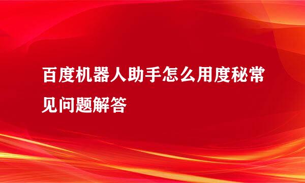 百度机器人助手怎么用度秘常见问题解答