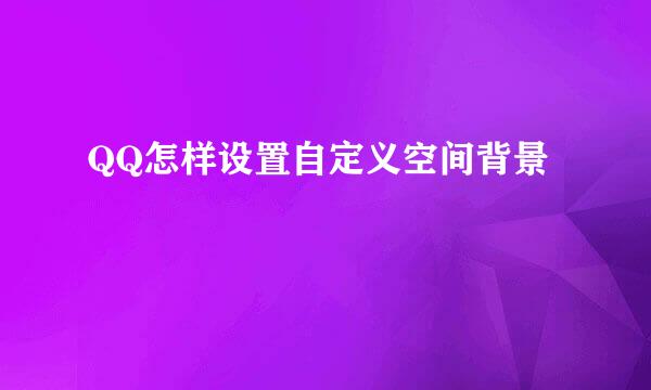 QQ怎样设置自定义空间背景