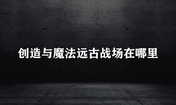 创造与魔法远古战场在哪里