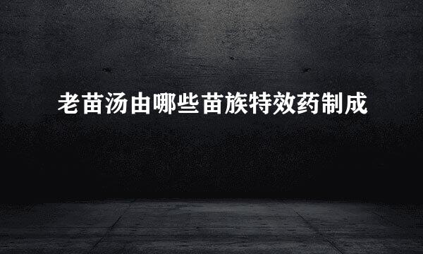 老苗汤由哪些苗族特效药制成
