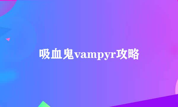 吸血鬼vampyr攻略