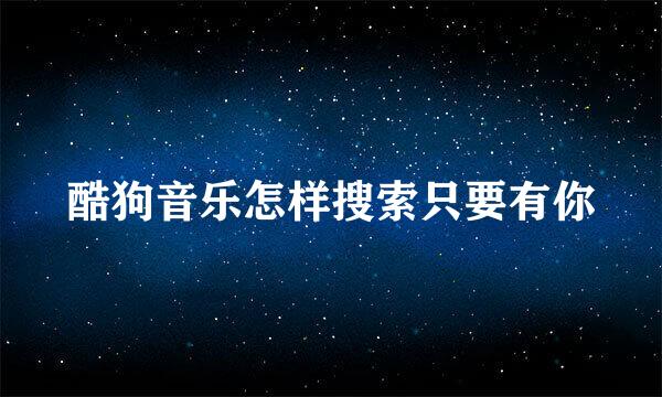酷狗音乐怎样搜索只要有你