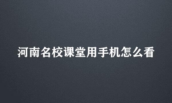 河南名校课堂用手机怎么看
