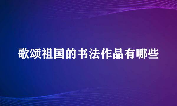 歌颂祖国的书法作品有哪些