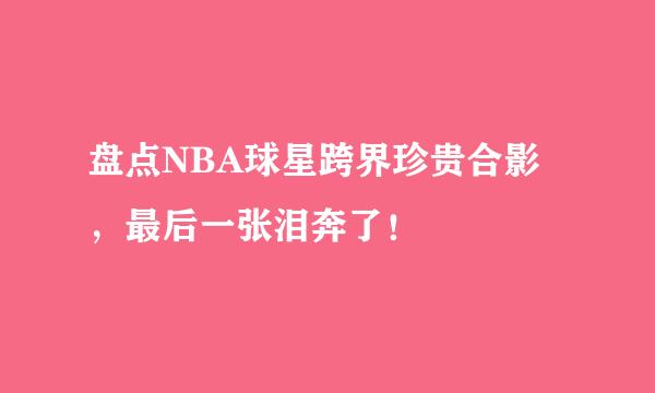 盘点NBA球星跨界珍贵合影，最后一张泪奔了！
