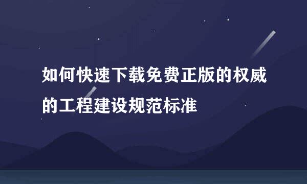 如何快速下载免费正版的权威的工程建设规范标准