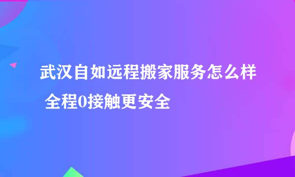 武汉自如远程搬家服务怎么样 全程0接触更安全