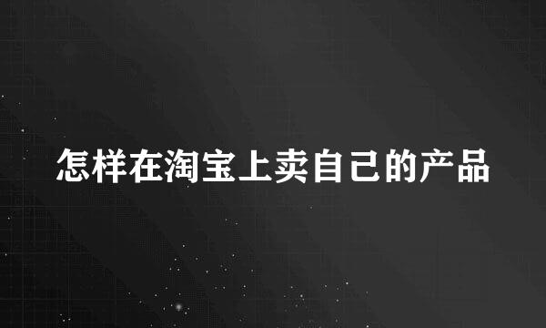 怎样在淘宝上卖自己的产品