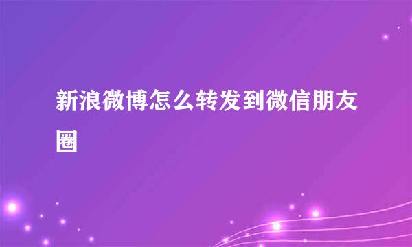 新浪微博怎么转发到微信朋友圈