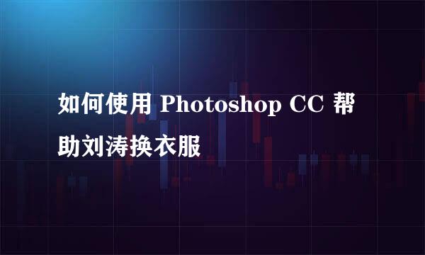 如何使用 Photoshop CC 帮助刘涛换衣服