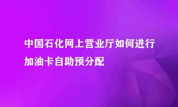 中国石化网上营业厅如何进行加油卡自助预分配