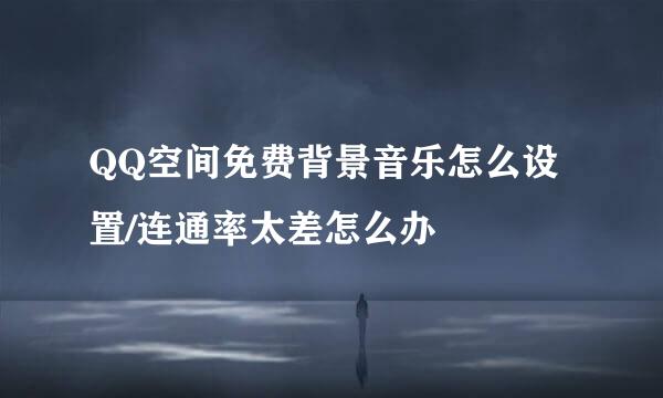 QQ空间免费背景音乐怎么设置/连通率太差怎么办