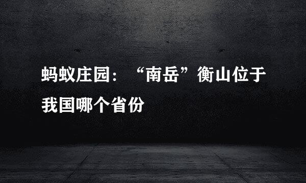 蚂蚁庄园：“南岳”衡山位于我国哪个省份