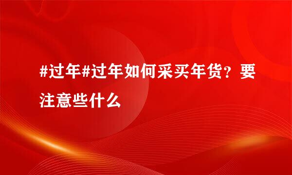 #过年#过年如何采买年货？要注意些什么