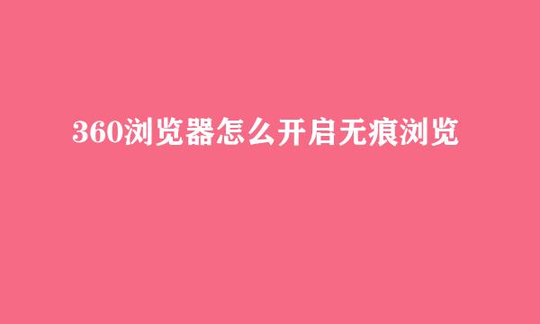 360浏览器怎么开启无痕浏览