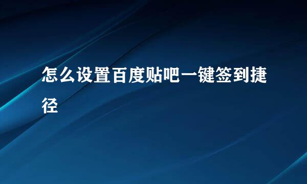 怎么设置百度贴吧一键签到捷径