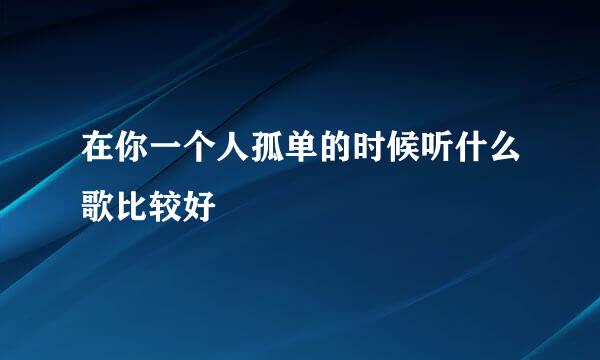 在你一个人孤单的时候听什么歌比较好