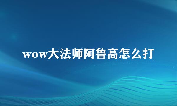 wow大法师阿鲁高怎么打