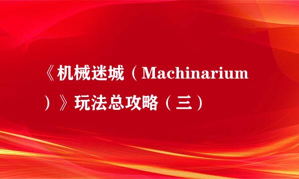 《机械迷城（Machinarium）》玩法总攻略（三）