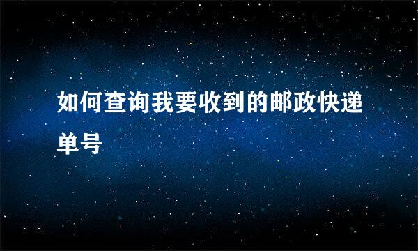 如何查询我要收到的邮政快递单号