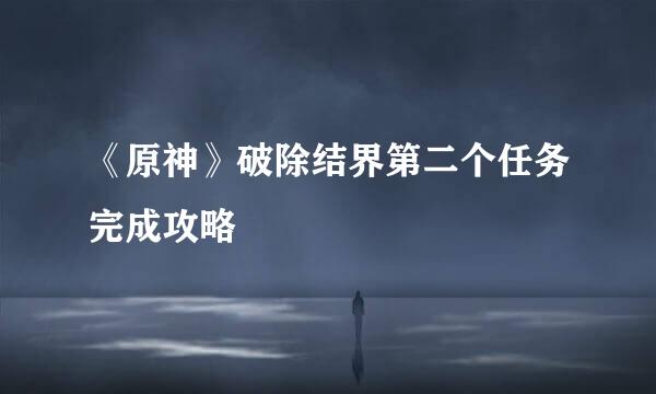 《原神》破除结界第二个任务完成攻略