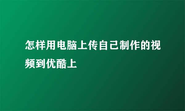 怎样用电脑上传自己制作的视频到优酷上