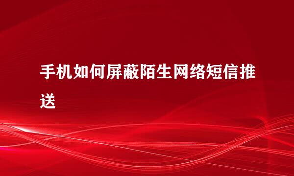 手机如何屏蔽陌生网络短信推送