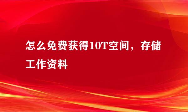 怎么免费获得10T空间，存储工作资料