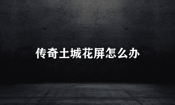 传奇土城花屏怎么办