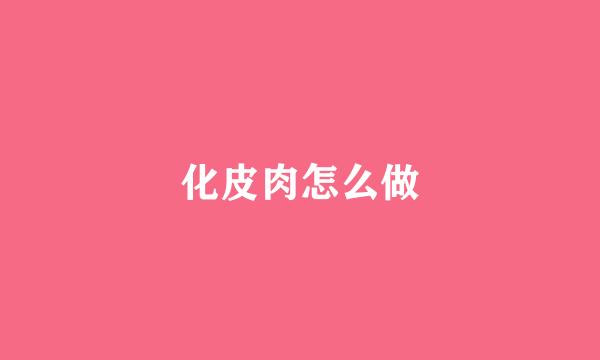 化皮肉怎么做