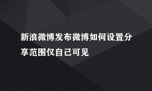 新浪微博发布微博如何设置分享范围仅自己可见