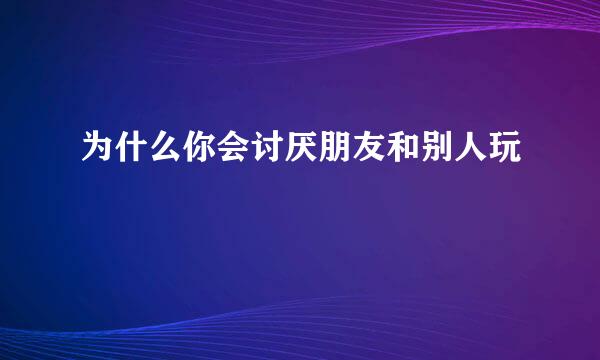 为什么你会讨厌朋友和别人玩