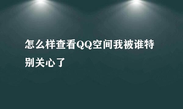 怎么样查看QQ空间我被谁特别关心了