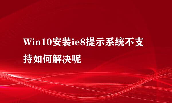 Win10安装ie8提示系统不支持如何解决呢