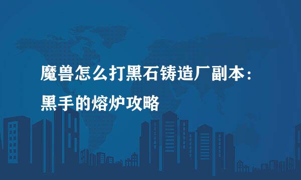 魔兽怎么打黑石铸造厂副本：黑手的熔炉攻略