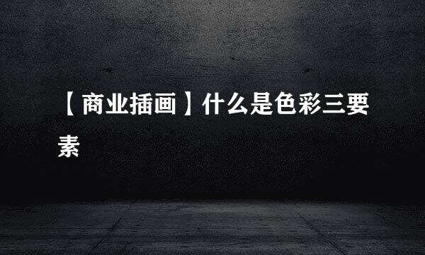 【商业插画】什么是色彩三要素