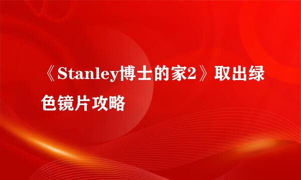 《Stanley博士的家2》取出绿色镜片攻略