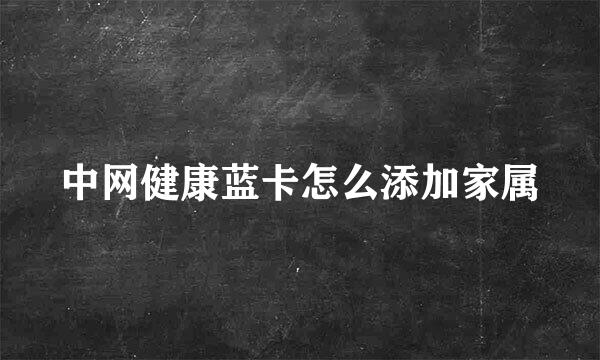 中网健康蓝卡怎么添加家属