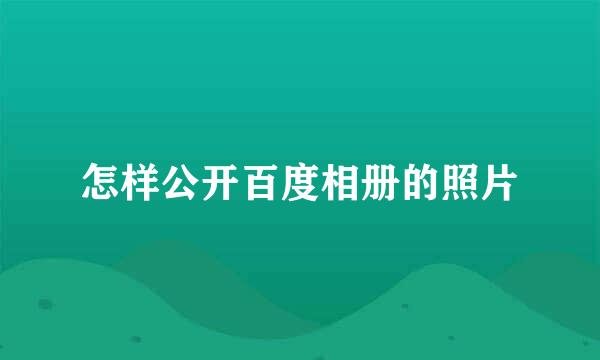 怎样公开百度相册的照片