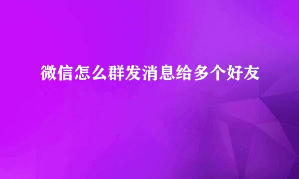 微信怎么群发消息给多个好友