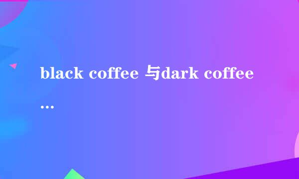 black coffee 与dark coffee 的区别