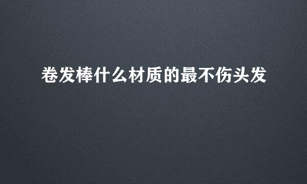 卷发棒什么材质的最不伤头发