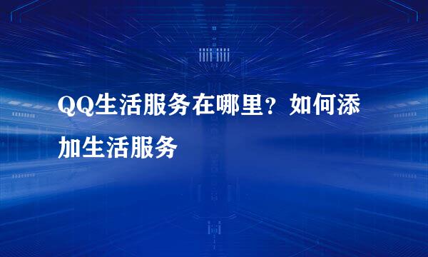 QQ生活服务在哪里？如何添加生活服务