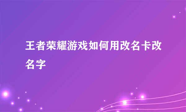 王者荣耀游戏如何用改名卡改名字