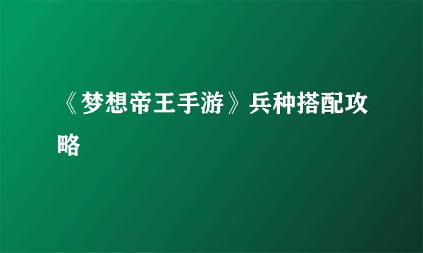 《梦想帝王手游》兵种搭配攻略