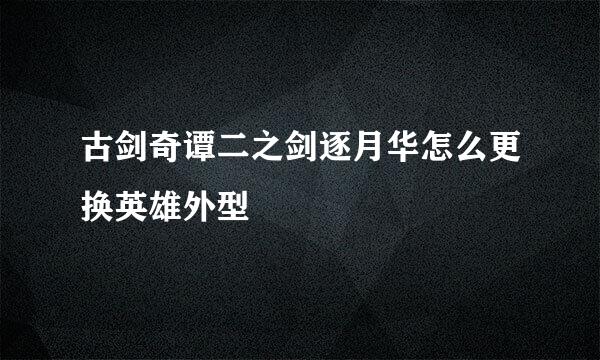 古剑奇谭二之剑逐月华怎么更换英雄外型