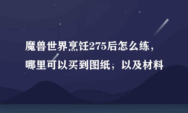 魔兽世界烹饪275后怎么练，哪里可以买到图纸，以及材料