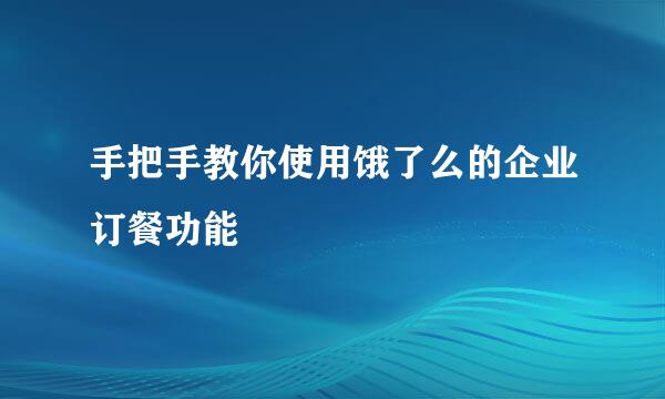 手把手教你使用饿了么的企业订餐功能